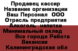 Продавец-кассир › Название организации ­ Ваш Персонал, ООО › Отрасль предприятия ­ Алкоголь, напитки › Минимальный оклад ­ 13 000 - Все города Работа » Вакансии   . Калининградская обл.,Советск г.